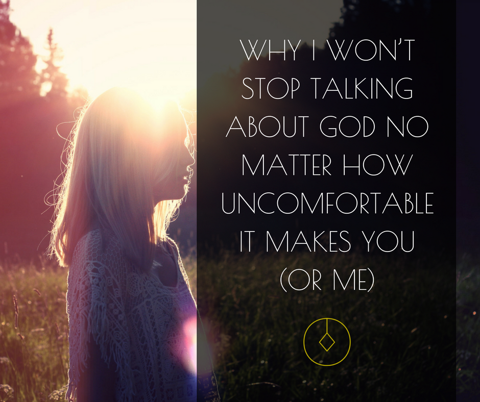 Why I won’t stop talking about God no matter how uncomfortable it makes you (or me)