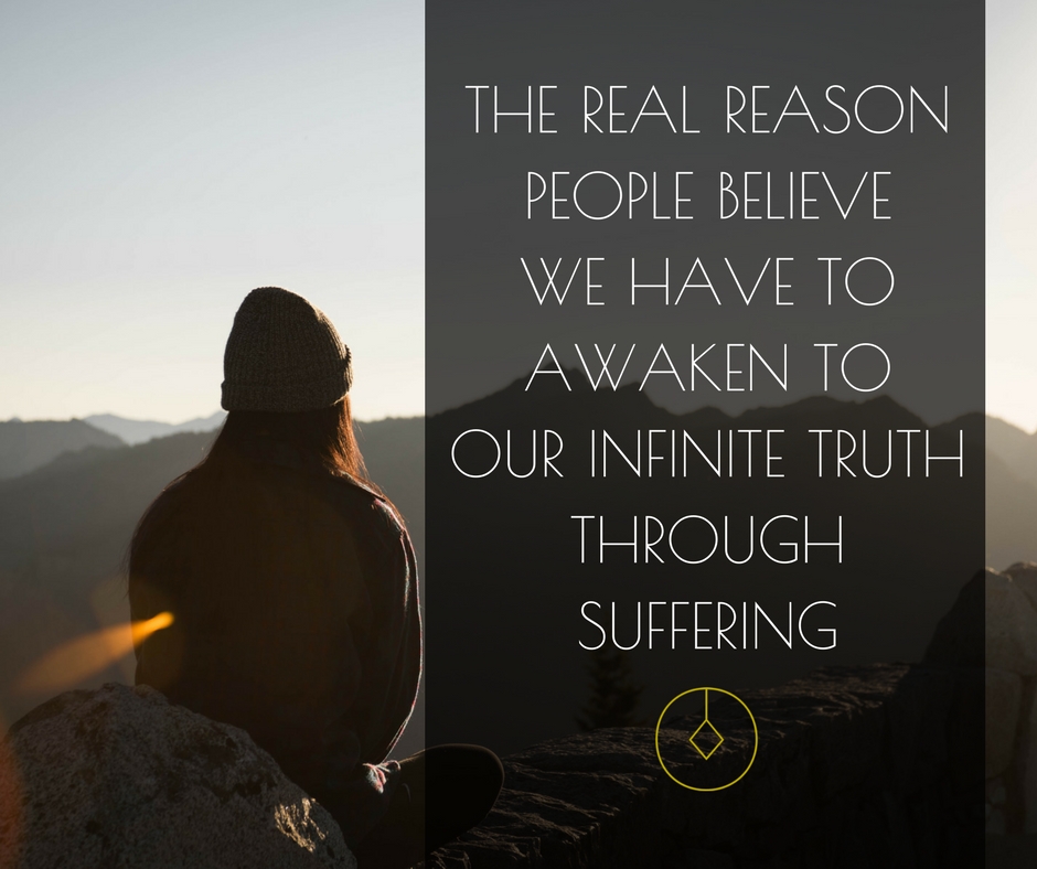 the real reason people believe we have to awaken to our infinite truth through suffering