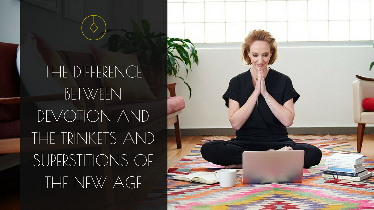 The difference between devotion and the trinkets and superstitions of the new age